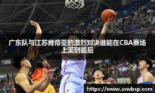 广东队与江苏肯帝亚的激烈对决谁能在CBA赛场上笑到最后