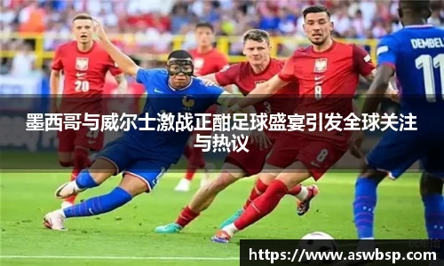 墨西哥与威尔士激战正酣足球盛宴引发全球关注与热议