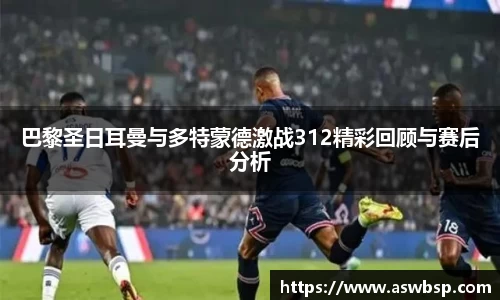 巴黎圣日耳曼与多特蒙德激战312精彩回顾与赛后分析