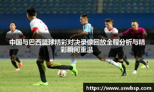 中国与巴西篮球精彩对决录像回放全程分析与精彩瞬间重温