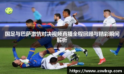国足与巴萨激情对决视频直播全程回顾与精彩瞬间解析