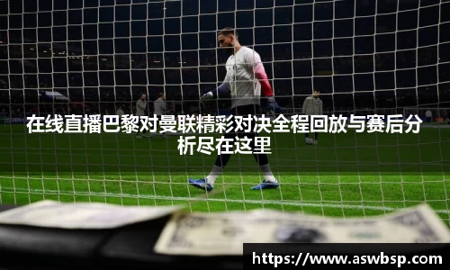 在线直播巴黎对曼联精彩对决全程回放与赛后分析尽在这里