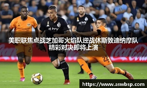 美职联焦点战芝加哥火焰队迎战休斯敦迪纳摩队精彩对决即将上演