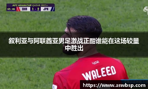 叙利亚与阿联酋亚男足激战正酣谁能在这场较量中胜出